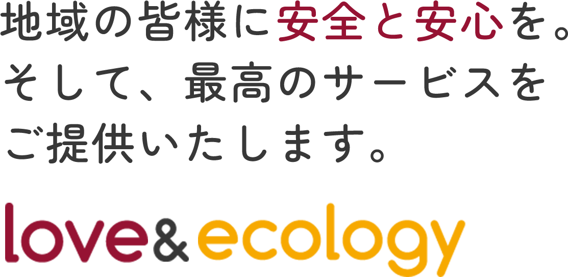 地域の皆様に安全と安心を。そして、最高のサービスをご提供いたします。love and ecology